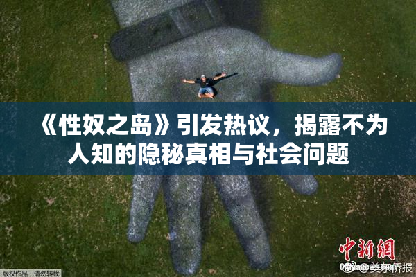 《性奴之岛》引发热议，揭露不为人知的隐秘真相与社会问题