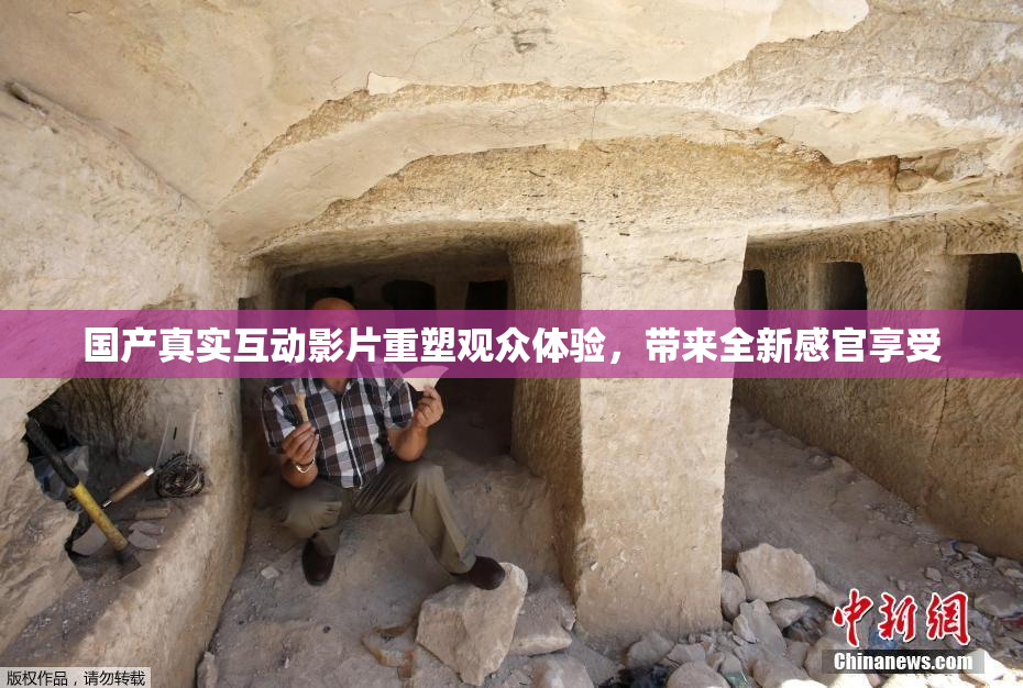 国产真实互动影片重塑观众体验，带来全新感官享受
