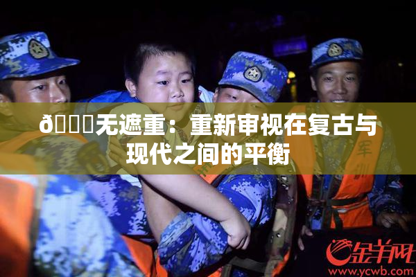 🔞无遮重：重新审视在复古与现代之间的平衡