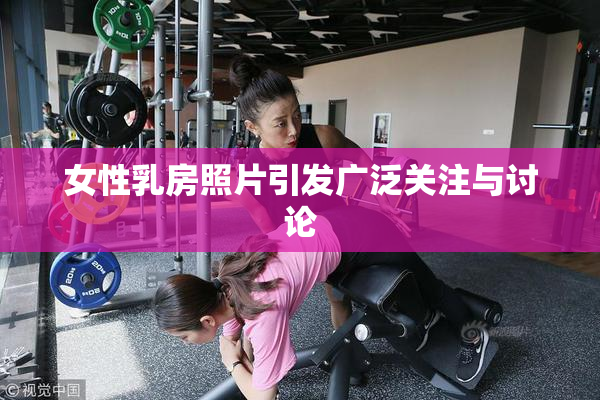 女性乳房照片引发广泛关注与讨论