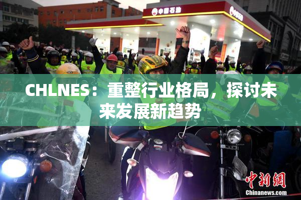 CHLNES：重整行业格局，探讨未来发展新趋势