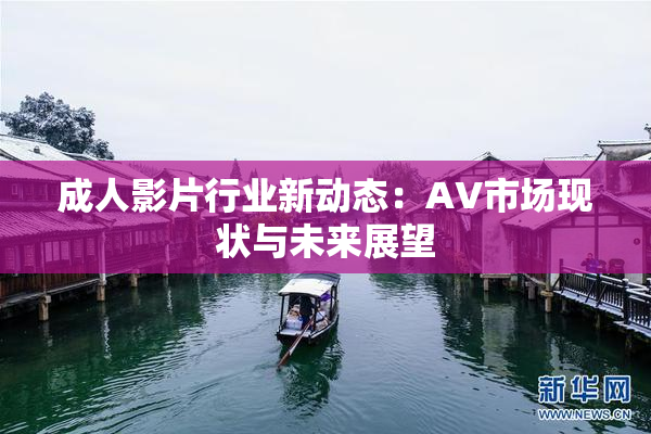 成人影片行业新动态：AV市场现状与未来展望