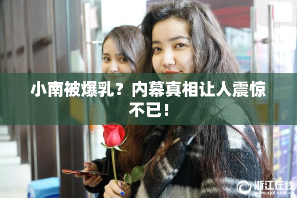 小南被爆乳？内幕真相让人震惊不已！