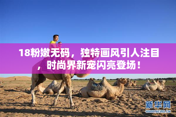 18粉嫩无码，独特画风引人注目，时尚界新宠闪亮登场！