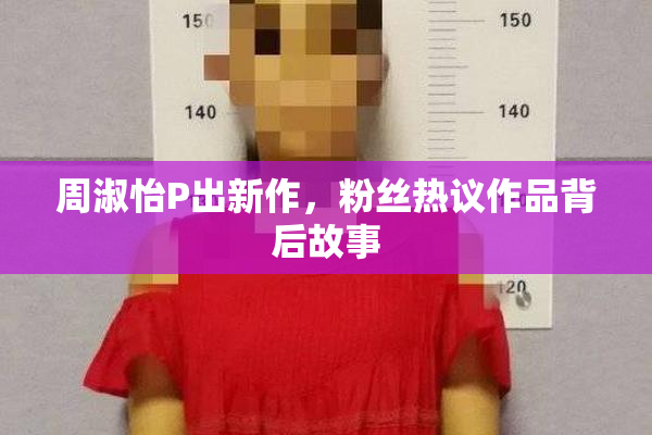 周淑怡P出新作，粉丝热议作品背后故事
