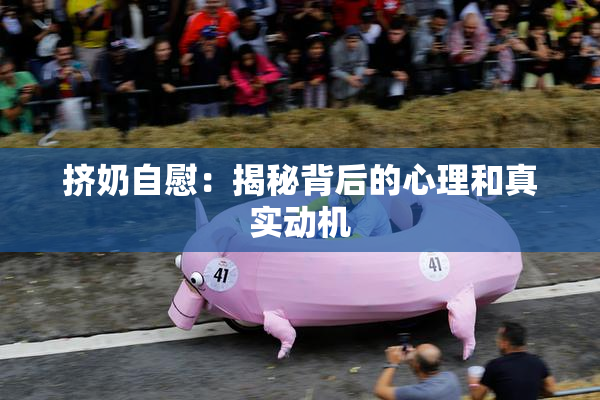 挤奶自慰：揭秘背后的心理和真实动机