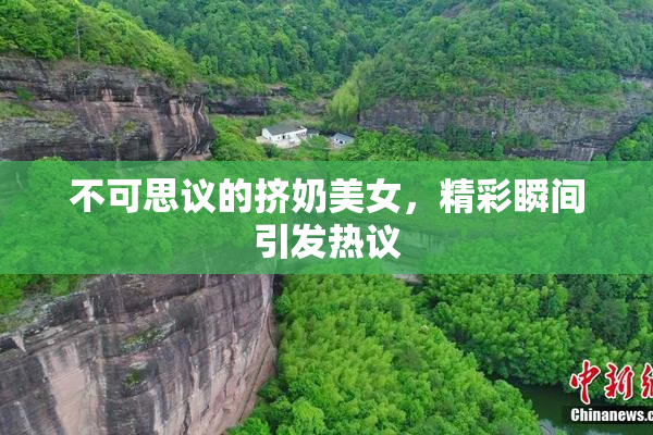 不可思议的挤奶美女，精彩瞬间引发热议
