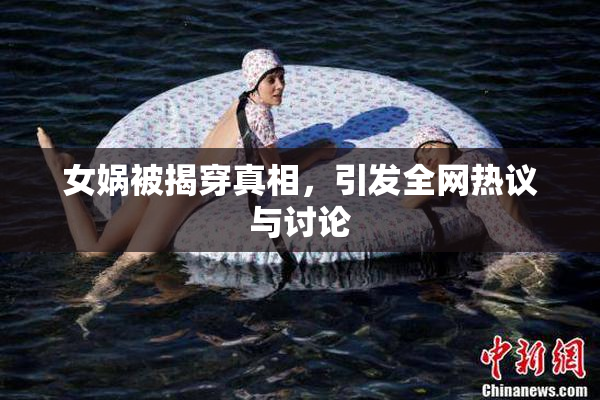 女娲被揭穿真相，引发全网热议与讨论
