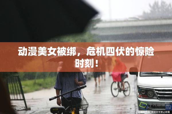 动漫美女被绑，危机四伏的惊险时刻！