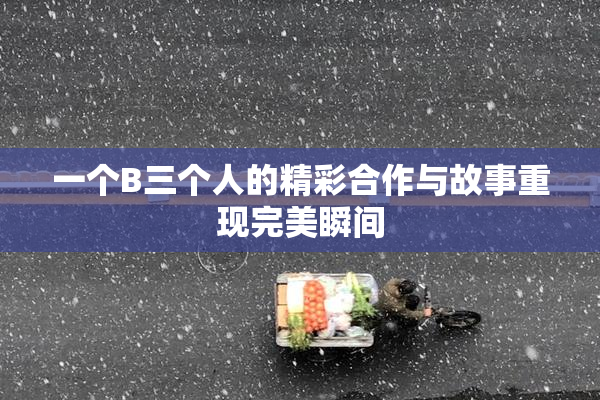 一个B三个人的精彩合作与故事重现完美瞬间