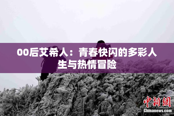 00后艾希人：青春快闪的多彩人生与热情冒险