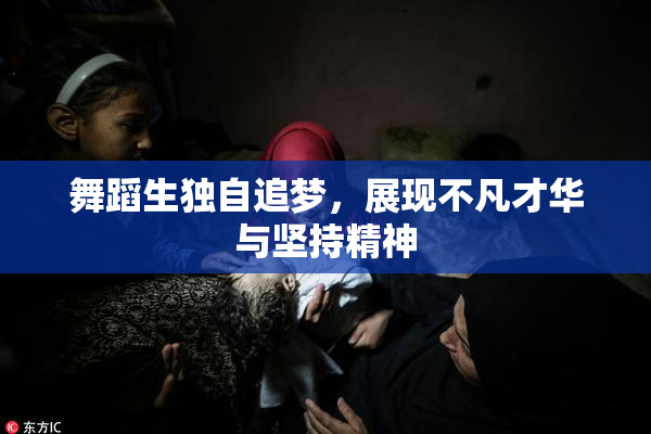 舞蹈生独自追梦，展现不凡才华与坚持精神