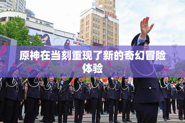 原神在当刻重现了新的奇幻冒险体验