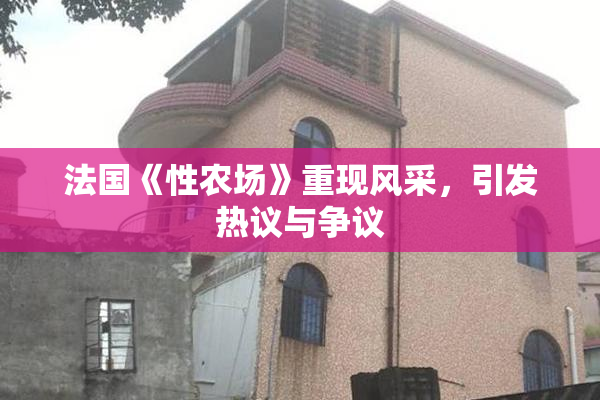 法国《性农场》重现风采，引发热议与争议