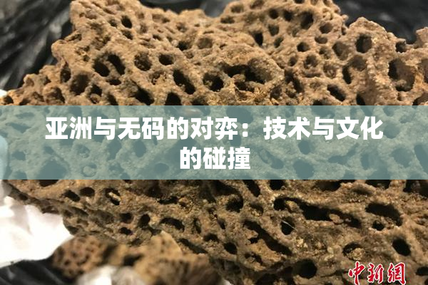 亚洲与无码的对弈：技术与文化的碰撞