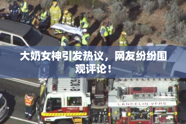 大奶女神引发热议，网友纷纷围观评论！