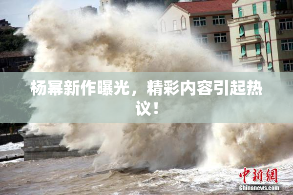 杨幂新作曝光，精彩内容引起热议！