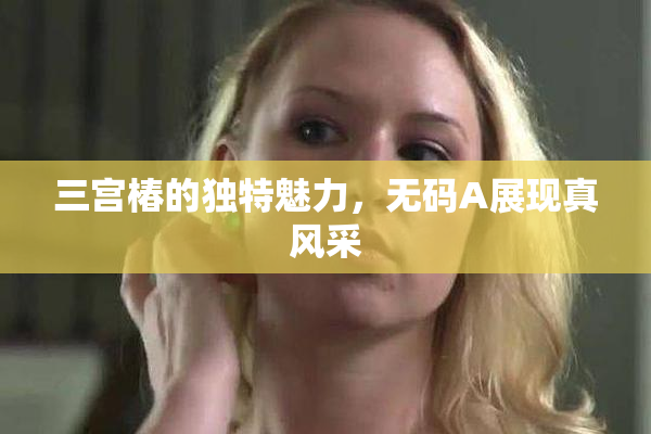三宫椿的独特魅力，无码A展现真风采