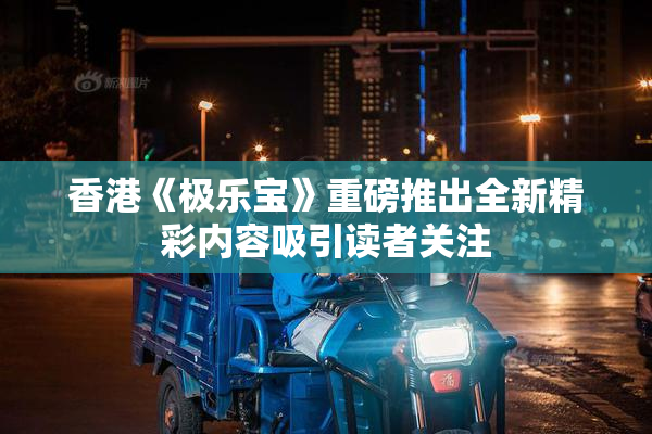 香港《极乐宝》重磅推出全新精彩内容吸引读者关注