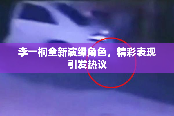 李一桐全新演绎角色，精彩表现引发热议