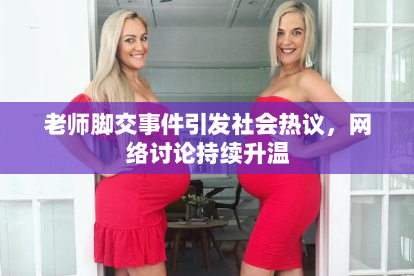 老师脚交事件引发社会热议，网络讨论持续升温