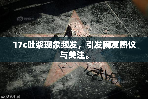 17c吐浆现象频发，引发网友热议与关注。