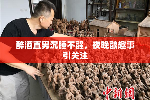 醉酒直男沉睡不醒，夜晚酿趣事引关注