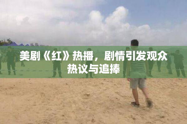 美剧《红》热播，剧情引发观众热议与追捧