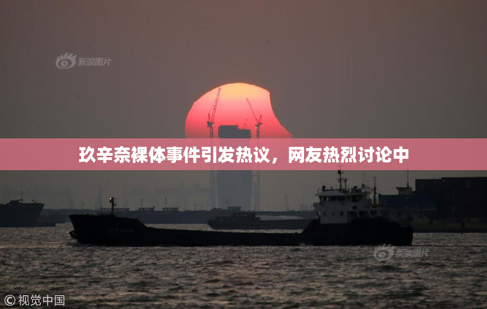 玖辛奈裸体事件引发热议，网友热烈讨论中