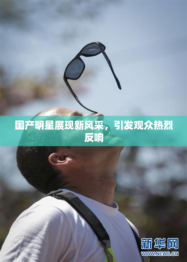 国产明星展现新风采，引发观众热烈反响