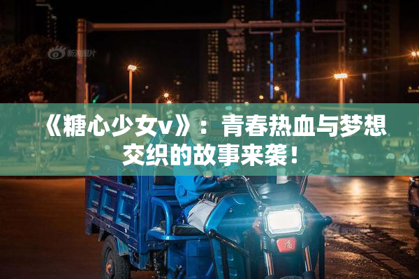《糖心少女v》：青春热血与梦想交织的故事来袭！