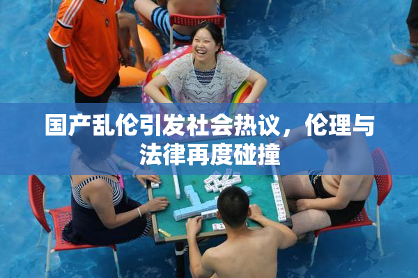 国产乱伦引发社会热议，伦理与法律再度碰撞