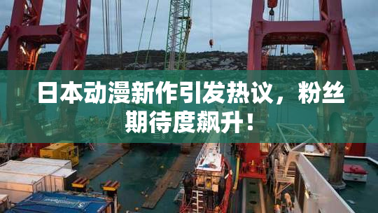 日本动漫新作引发热议，粉丝期待度飙升！