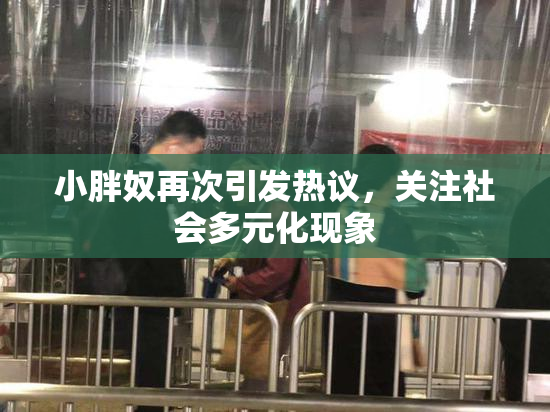 小胖奴再次引发热议，关注社会多元化现象