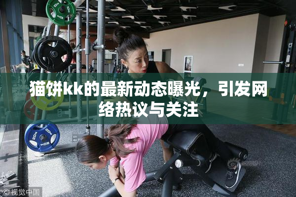 猫饼kk的最新动态曝光，引发网络热议与关注