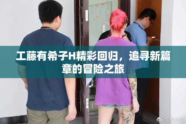 工藤有希子H精彩回归，追寻新篇章的冒险之旅