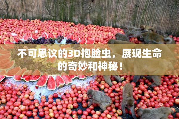 不可思议的3D抱脸虫，展现生命的奇妙和神秘！