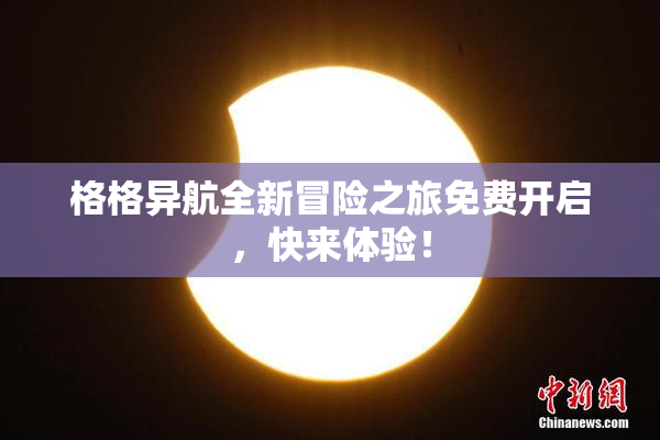 格格异航全新冒险之旅免费开启，快来体验！