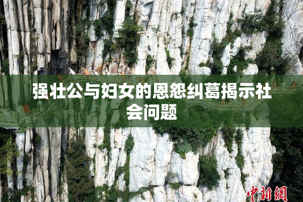 强壮公与妇女的恩怨纠葛揭示社会问题