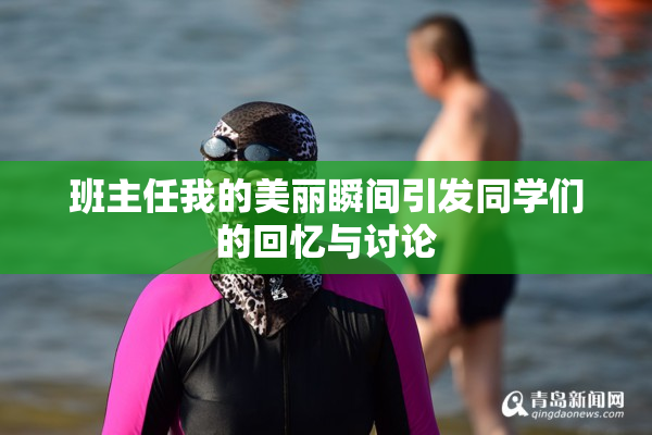 班主任我的美丽瞬间引发同学们的回忆与讨论