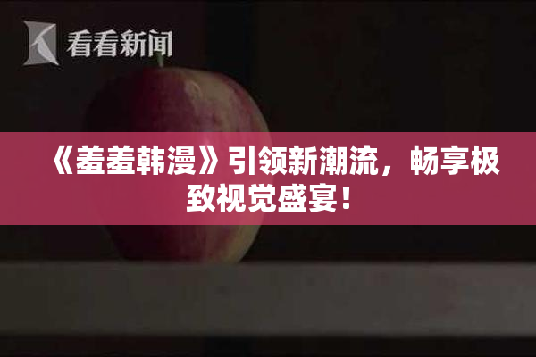 《羞羞韩漫》引领新潮流，畅享极致视觉盛宴！