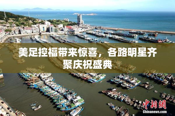 美足控福带来惊喜，各路明星齐聚庆祝盛典