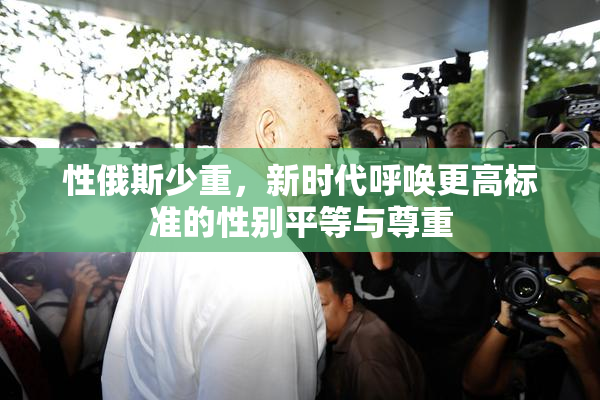 性俄斯少重，新时代呼唤更高标准的性别平等与尊重