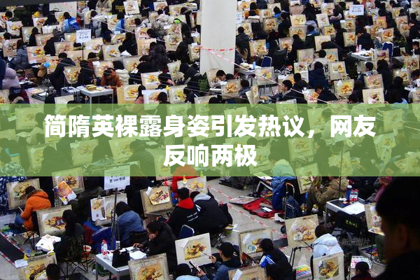 简隋英裸露身姿引发热议，网友反响两极
