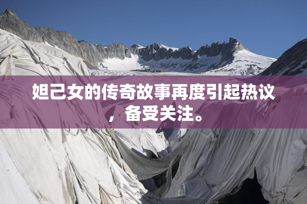 妲己女的传奇故事再度引起热议，备受关注。