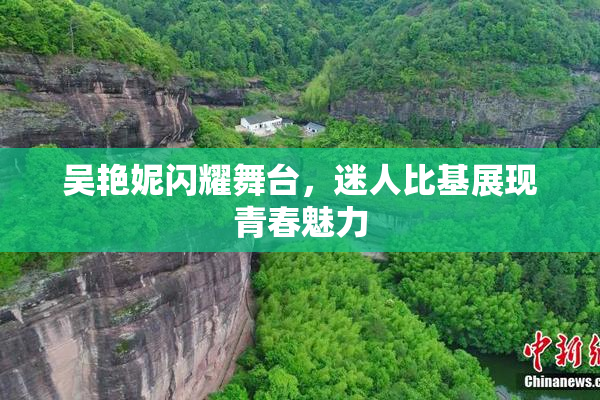 吴艳妮闪耀舞台，迷人比基展现青春魅力