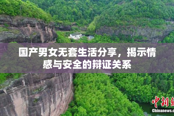 国产男女无套生活分享，揭示情感与安全的辩证关系