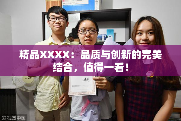 精品XXXX：品质与创新的完美结合，值得一看！