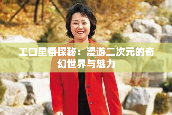 工口里番探秘：漫游二次元的奇幻世界与魅力