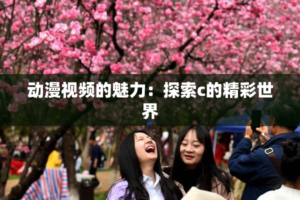动漫视频的魅力：探索c的精彩世界